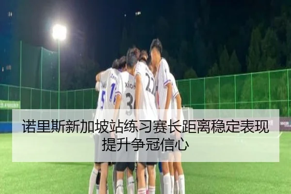 诺里斯新加坡站练习赛长距离稳定表现提升争冠信心